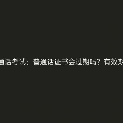 天津普通话考试：普通话证书会过期吗？有效期多久？