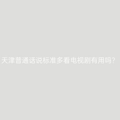天津普通话说标准多看电视剧有用吗？