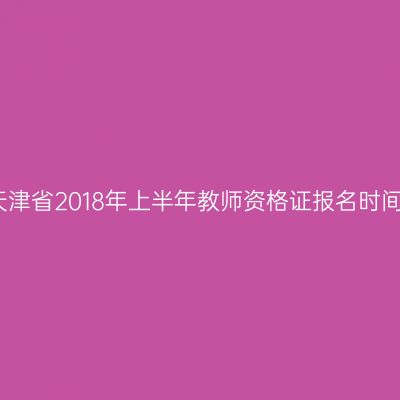 天津省2018年上半年教师资格证报名时间