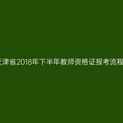 天津省2018年下半年教师资格证报考流程
