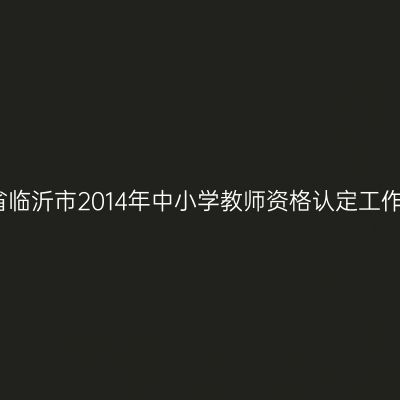天津省临沂市2014年中小学教师资格认定工作通知