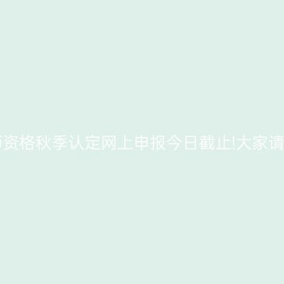 天津省教师资格秋季认定网上申报今日截止!大家请注意时间!
