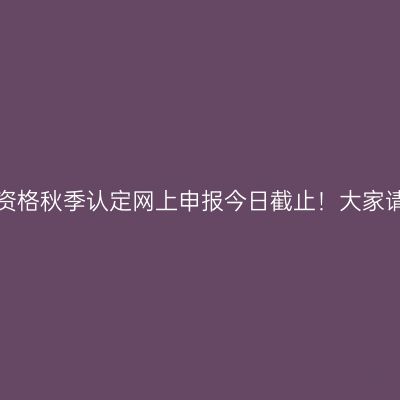 天津省教师资格秋季认定网上申报今日截止！大家请注意时间！