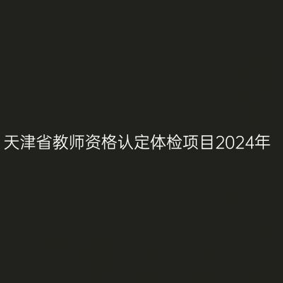 天津省教师资格认定体检项目2024年