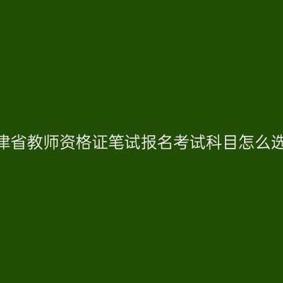 天津省教师资格证笔试报名考试科目怎么选？