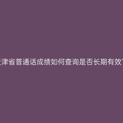 天津省普通话成绩如何查询是否长期有效？