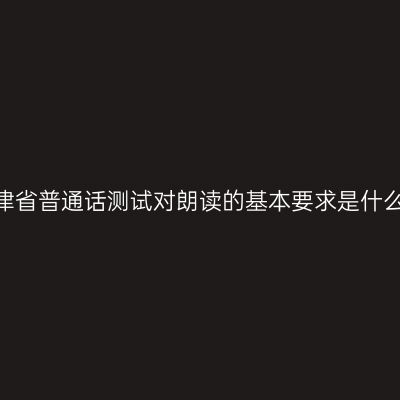 天津省普通话测试对朗读的基本要求是什么？