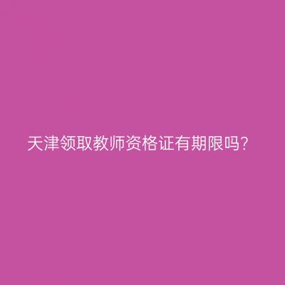天津领取教师资格证有期限吗？