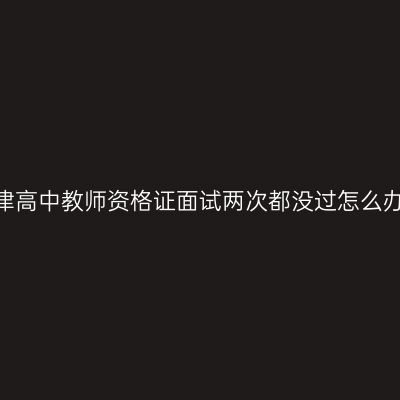天津高中教师资格证面试两次都没过怎么办？