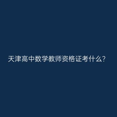 天津高中数学教师资格证考什么？