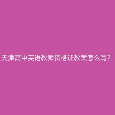 天津高中英语教师资格证教案怎么写？
