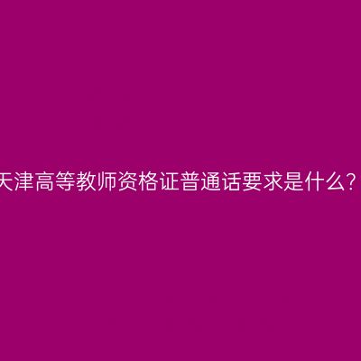 天津高等教师资格证普通话要求是什么？