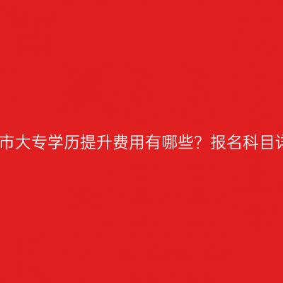 太原市大专学历提升费用有哪些？报名科目详解
