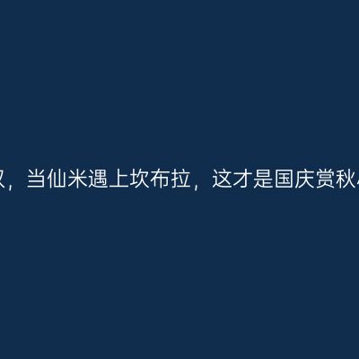 好一个秋色无双，当仙米遇上坎布拉，这才是国庆赏秋小众私藏玩法！