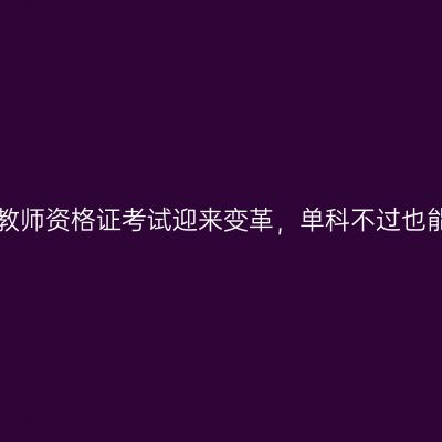 好消息！教师资格证考试迎来变革，单科不过也能进面试！