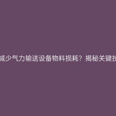 如何减少气力输送设备物料损耗？揭秘关键技术！