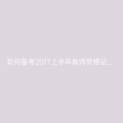 如何备考2017上半年教师资格证...