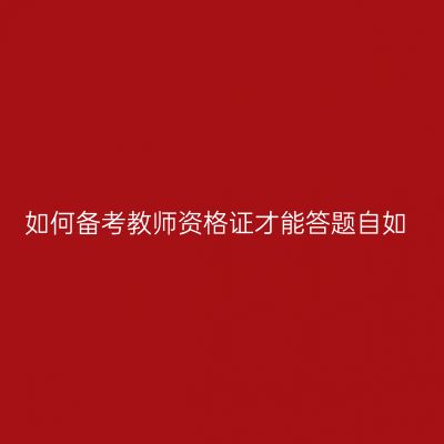 如何备考教师资格证才能答题自如