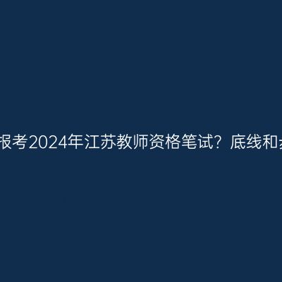 如何成功报考2024年江苏教师资格笔试？底线和步骤分析