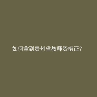 如何拿到贵州省教师资格证？