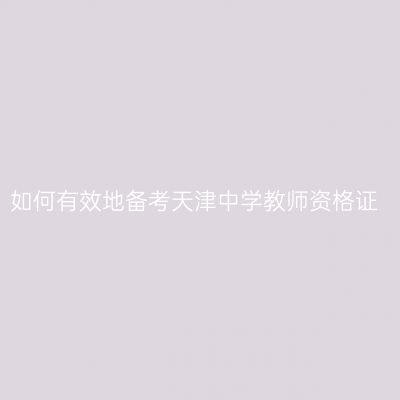如何有效地备考天津中学教师资格证