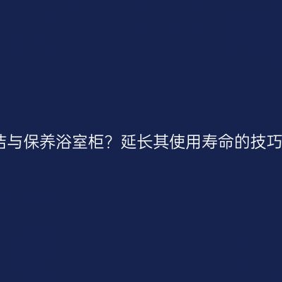 如何清洁与保养浴室柜？延长其使用寿命的技巧全解析