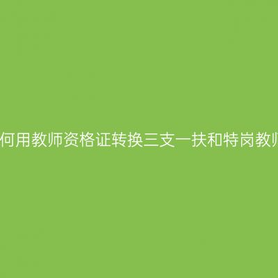 如何用教师资格证转换三支一扶和特岗教师