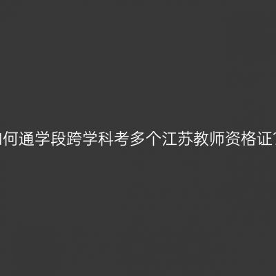 如何通学段跨学科考多个江苏教师资格证？