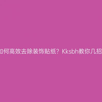 如何高效去除装饰贴纸？Kksbh教你几招