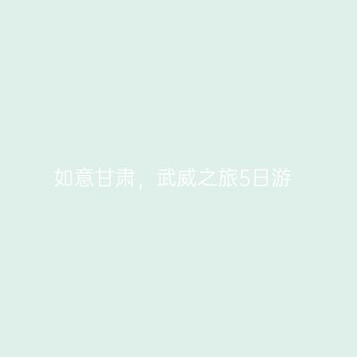 如意甘肃，武威之旅5日游