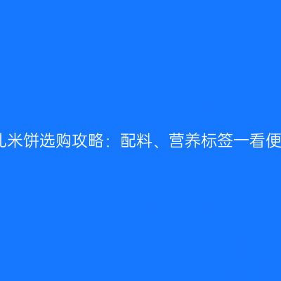 婴儿米饼选购攻略：配料、营养标签一看便知