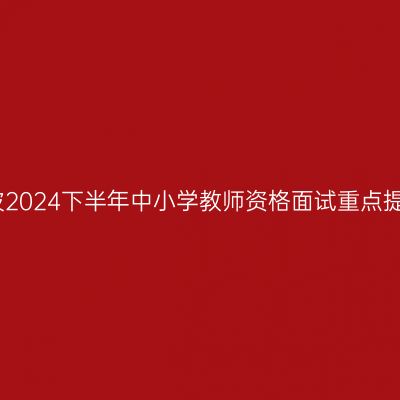 宁波2024下半年中小学教师资格面试重点提醒