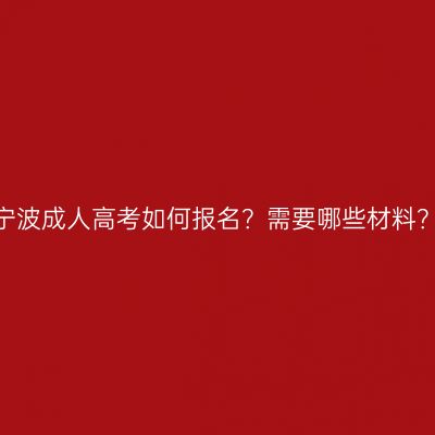 宁波成人高考如何报名？需要哪些材料？