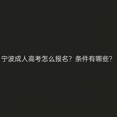 宁波成人高考怎么报名？条件有哪些？