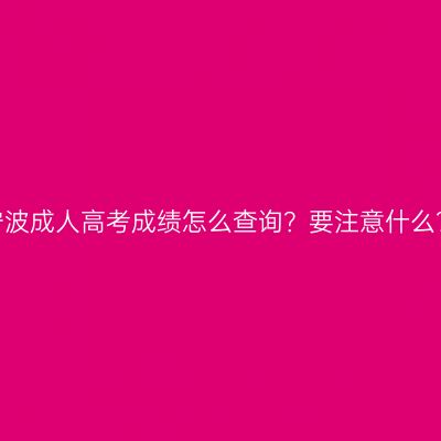 宁波成人高考成绩怎么查询？要注意什么？