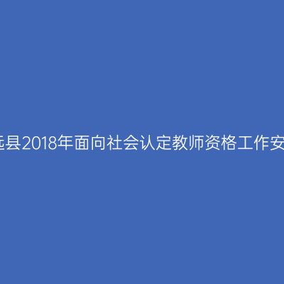 安远县2018年面向社会认定教师资格工作安排