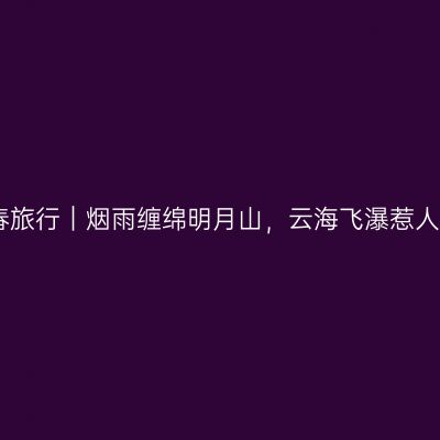 宜春旅行｜烟雨缠绵明月山，云海飞瀑惹人醉