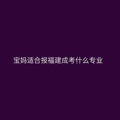 宝妈适合报福建成考什么专业