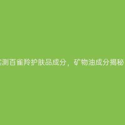 实测百雀羚护肤品成分，矿物油成分揭秘！