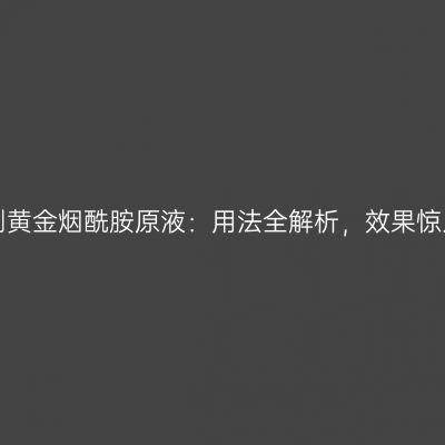 实测黄金烟酰胺原液：用法全解析，效果惊人！