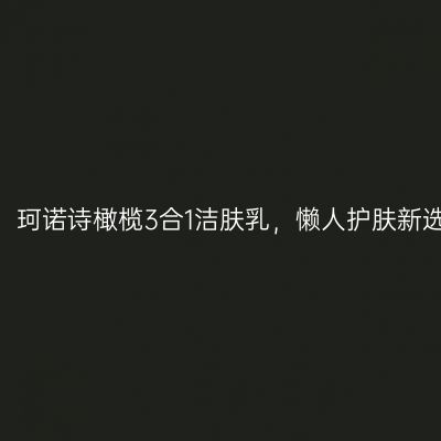 实测：珂诺诗橄榄3合1洁肤乳，懒人护肤新选择？