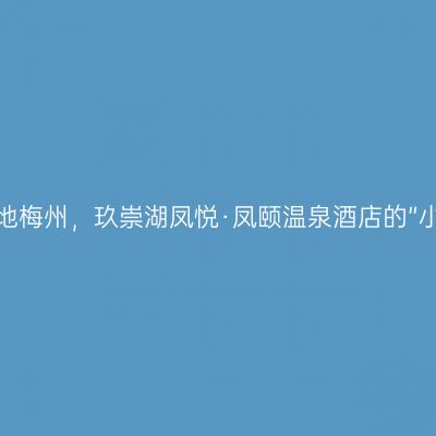 客家胜地梅州，玖崇湖凤悦·凤颐温泉酒店的“小江南”