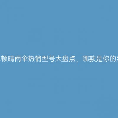 富尔顿晴雨伞热销型号大盘点，哪款是你的菜？
