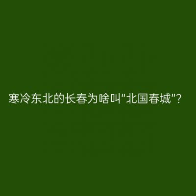 寒冷东北的长春为啥叫“北国春城”？