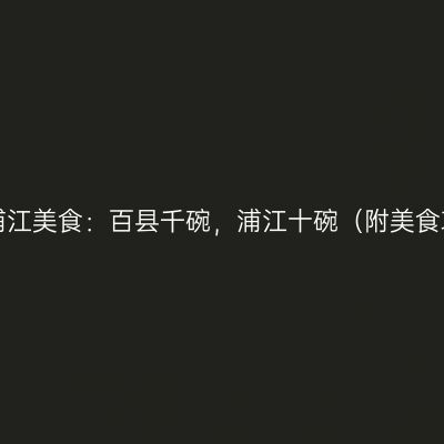 寻味浦江美食：百县千碗，浦江十碗（附美食攻略）