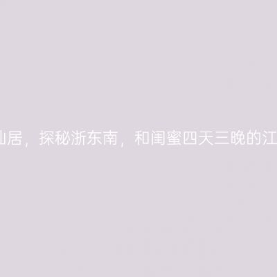 寻幽神仙居，探秘浙东南，和闺蜜四天三晚的江南旅行
