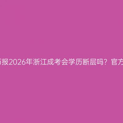 小学学历报2026年浙江成考会学历断层吗？官方怎么说