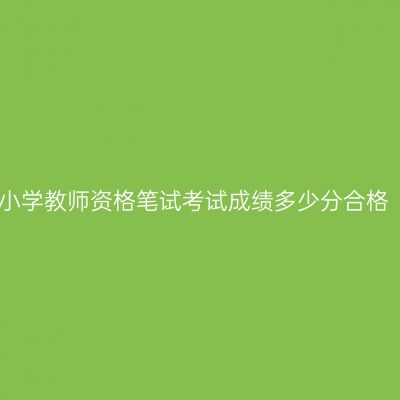 小学教师资格笔试考试成绩多少分合格