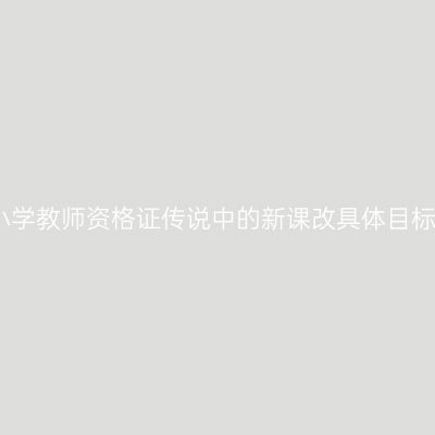 小学教师资格证传说中的新课改具体目标