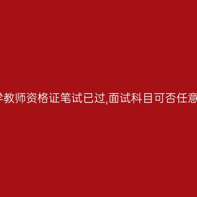 小学教师资格证笔试已过,面试科目可否任意选